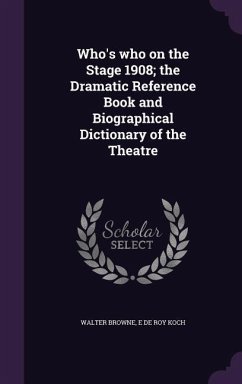 Who's who on the Stage 1908; the Dramatic Reference Book and Biographical Dictionary of the Theatre - Browne, Walter; Koch, E. De Roy