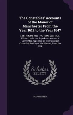The Constables' Accounts of the Manor of Manchester From the Year 1612 to the Year 1647: And From the Year 1743 to the Year 1776. Printed Under the Su - Manchester