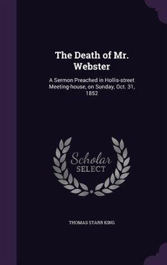 The Death of Mr. Webster: A Sermon Preached in Hollis-street Meeting-house, on Sunday, Oct. 31, 1852 - King, Thomas Starr