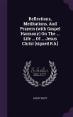 Reflections, Meditations, And Prayers (with Gospel Harmony) On The ... Life ... Of ... Jesus Christ [signed R.b.]