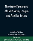 The Greek Romances of Heliodorus, Longus and Achilles Tatius; Comprising the Ethiopics; or, Adventures of Theagenes and Chariclea; The pastoral amours of Daphnis and Chloe; and the loves of Clitopho and Leucippe