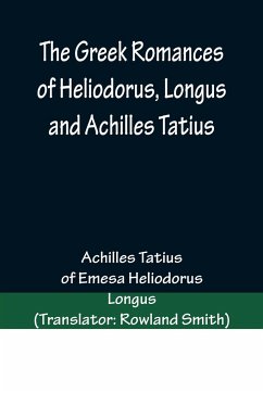 The Greek Romances of Heliodorus, Longus and Achilles Tatius; Comprising the Ethiopics; or, Adventures of Theagenes and Chariclea; The pastoral amours of Daphnis and Chloe; and the loves of Clitopho and Leucippe - Tatius, Achilles
