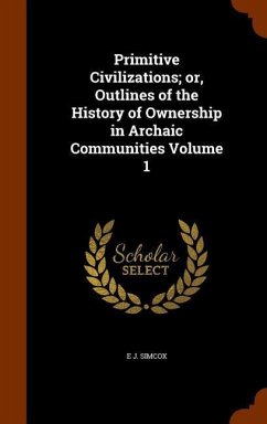Primitive Civilizations; or, Outlines of the History of Ownership in Archaic Communities Volume 1 - Simcox, E J
