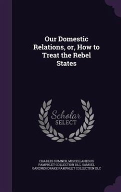 Our Domestic Relations, or, How to Treat the Rebel States - Sumner, Charles; Dlc, Miscellaneous Pamphlet Collection; Dlc, Samuel Gardner Drake Pamphlet Colle