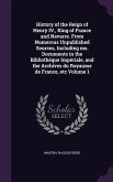 History of the Reign of Henry IV., King of France and Navarre. From Numerous Unpublished Sources, Including ms. Documents in the Bibliothèque Impériale, and the Archives du Royaume de France, etc Volume 1