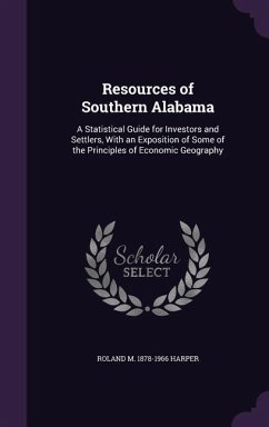 Resources of Southern Alabama: A Statistical Guide for Investors and Settlers, With an Exposition of Some of the Principles of Economic Geography - Harper, Roland M.