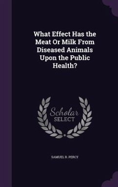 What Effect Has the Meat Or Milk From Diseased Animals Upon the Public Health? - Percy, Samuel R.