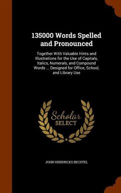 135000 Words Spelled and Pronounced: Together With Valuable Hints and Illustrations for the Use of Capitals, Italics, Numerals, and Compound Words ... - Bechtel, John Hendricks