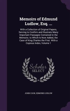 Memoirs of Edmund Ludlow, Esq. ...: With a Collection of Original Papers, Serving to Confirm and Illustrate Many Important Passages Contained in the M - Cook, John; Ludlow, Edmund