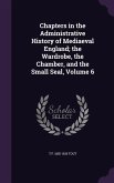 Chapters in the Administrative History of Mediaeval England; the Wardrobe, the Chamber, and the Small Seal, Volume 6