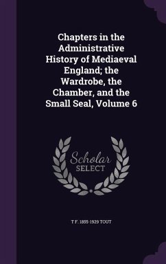 Chapters in the Administrative History of Mediaeval England; the Wardrobe, the Chamber, and the Small Seal, Volume 6 - Tout, T F