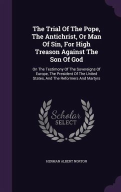 The Trial Of The Pope, The Antichrist, Or Man Of Sin, For High Treason Against The Son Of God: On The Testimony Of The Sovereigns Of Europe, The Presi - Norton, Herman Albert