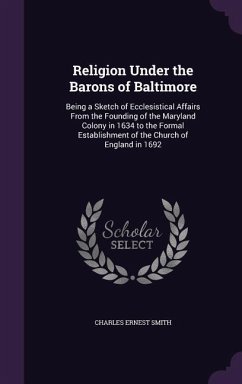 Religion Under the Barons of Baltimore: Being a Sketch of Ecclesistical Affairs From the Founding of the Maryland Colony in 1634 to the Formal Establi - Smith, Charles Ernest