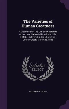 The Varieties of Human Greatness: A Discourse On the Life and Character of the Hon. Nathaniel Bowditch, Ll.D., F.R.S.,: Delivered in the Church On Chu - Young, Alexander