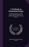 A Textbook on Ornamental Design: Elements of Ornament, Practical Design, Applied Design, Historic Ornamental Drawing, Color Harmony Volume 1