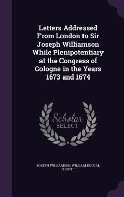 Letters Addressed From London to Sir Joseph Williamson While Plenipotentiary at the Congress of Cologne in the Years 1673 and 1674 - Williamson, Joseph; Christie, William Dougal