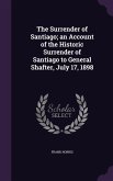 The Surrender of Santiago; an Account of the Historic Surrender of Santiago to General Shafter, July 17, 1898