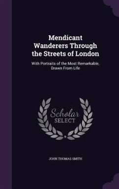 Mendicant Wanderers Through the Streets of London: With Portraits of the Most Remarkable, Drawn From Life - Smith, John Thomas