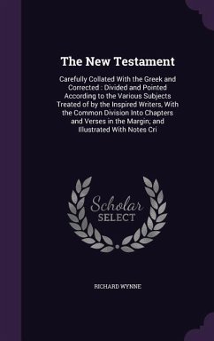 The New Testament: Carefully Collated With the Greek and Corrected: Divided and Pointed According to the Various Subjects Treated of by t - Wynne, Richard