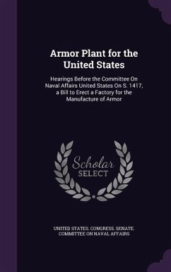 Armor Plant for the United States: Hearings Before the Committee On Naval Affairs United States On S. 1417, a Bill to Erect a Factory for the Manufact