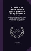 A Treatise on the Practice in Probate Courts in the Probate of Wills and Settlement of Estates: In the State of Illinois, With Forms of Wills, Codicil