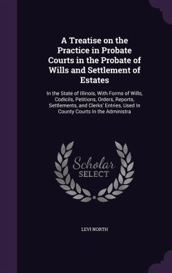 A Treatise on the Practice in Probate Courts in the Probate of Wills and Settlement of Estates: In the State of Illinois, With Forms of Wills, Codicil - North, Levi