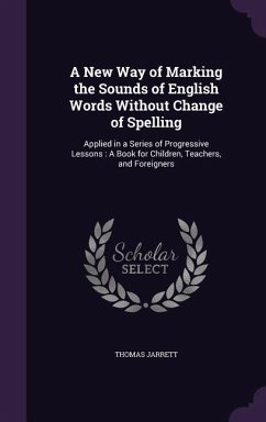 A New Way of Marking the Sounds of English Words Without Change of Spelling: Applied in a Series of Progressive Lessons: A Book for Children, Teache - Jarrett, Thomas