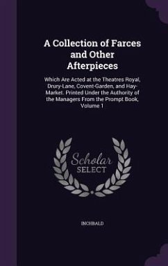 A Collection of Farces and Other Afterpieces: Which Are Acted at the Theatres Royal, Drury-Lane, Covent-Garden, and Hay-Market. Printed Under the Au - Inchbald