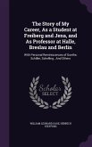 The Story of My Career, As a Student at Freiberg and Jena, and As Professor at Halle, Breslau and Berlin: With Personal Reminiscences of Goethe, Schil