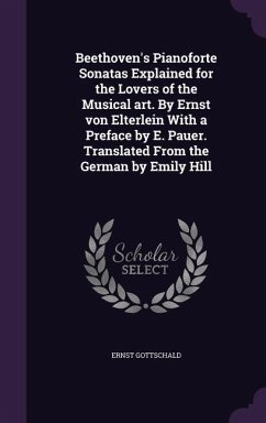 Beethoven's Pianoforte Sonatas Explained for the Lovers of the Musical art. By Ernst von Elterlein With a Preface by E. Pauer. Translated From the German by Emily Hill - Gottschald, Ernst