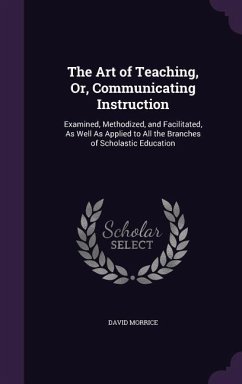 The Art of Teaching, Or, Communicating Instruction: Examined, Methodized, and Facilitated, As Well As Applied to All the Branches of Scholastic Educat - Morrice, David