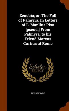 Zenobia; or, The Fall of Palmyra. In Letters of L. Manlius Piso [pseud.] From Palmyra, to his Friend Marcus Curtius at Rome - Ware, William