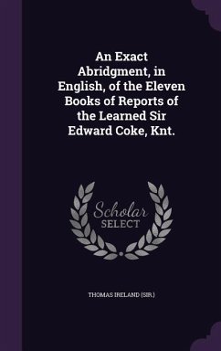An Exact Abridgment, in English, of the Eleven Books of Reports of the Learned Sir Edward Coke, Knt.