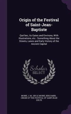 Origin of the Festival of Saint-Jean-Baptiste: Qué bec, its Gates and Environs, With Illustrations, etc.: Something About the Streets, Lanes and Early - Le Moine, Moine J. M.; Sulte, Benjamin Origin of the Festiva
