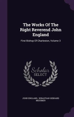 The Works Of The Right Reverend John England: First Bishop Of Charleston, Volume 3 - England, John