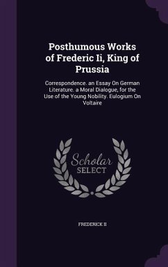Posthumous Works of Frederic Ii, King of Prussia: Correspondence. an Essay On German Literature. a Moral Dialogue, for the Use of the Young Nobility. - Frederick, Ii