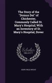 The Story of the Domus Dei of Chichester, Commonly Called St. Mary's Hospital; With an Inventory of St. Mary's Hospital, Dover