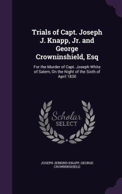 Trials of Capt. Joseph J. Knapp, Jr. and George Crowninshield, Esq: For the Murder of Capt. Joseph White of Salem, On the Night of the Sixth of April - Knapp, Joseph Jenkins; Crowninshield, George