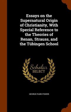 Essays on the Supernatural Origin of Christianity, With Special Reference to the Theories of Renan, Strauss, and the Tübingen School - Fisher, George Park