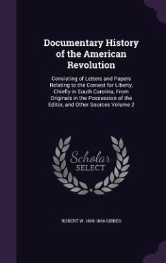 Documentary History of the American Revolution: Consisting of Letters and Papers Relating to the Contest for Liberty, Chiefly in South Carolina, From - Gibbes, Robert W.