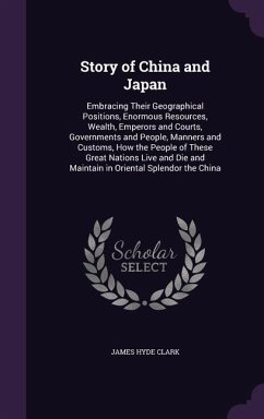 Story of China and Japan: Embracing Their Geographical Positions, Enormous Resources, Wealth, Emperors and Courts, Governments and People, Manne - Clark, James Hyde