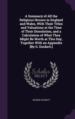A Summary of All the Religious Houses in England and Wales, With Their Titles and Valuations at the Time of Their Dissolution, and a Calculation of Wh - Duckett, George