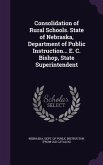 Consolidation of Rural Schools. State of Nebraska, Department of Public Instruction... E. C. Bishop, State Superintendent