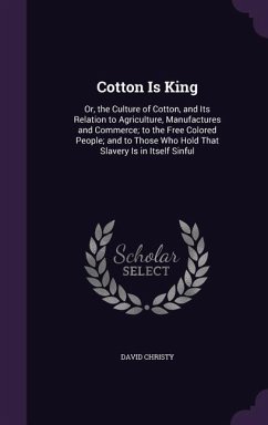 Cotton Is King: Or, the Culture of Cotton, and Its Relation to Agriculture, Manufactures and Commerce; to the Free Colored People; and - Christy, David