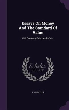 Essays On Money And The Standard Of Value: With Currency Fallacies Refuted - Taylor, John