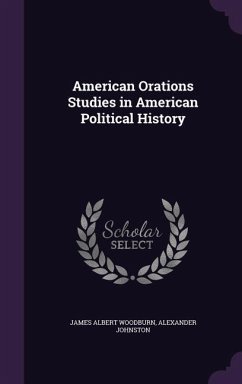 American Orations Studies in American Political History - Woodburn, James Albert; Johnston, Alexander