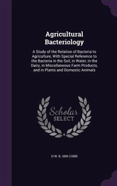 Agricultural Bacteriology: A Study of the Relation of Bacteria to Agriculture, With Special Reference to the Bacteria in the Soil, in Water, in t - Conn, H. W. B.