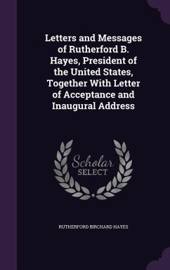 Letters and Messages of Rutherford B. Hayes, President of the United States, Together With Letter of Acceptance and Inaugural Address - Hayes, Rutherford B