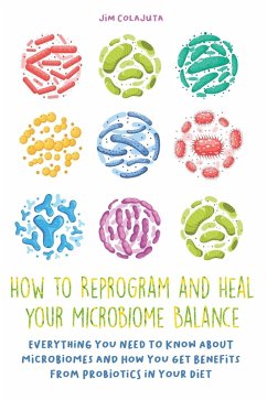 How to Reprogram and Heal your Microbiome Balance Everything You Need to Know About Microbiomes and How You Get Benefits From Probiotics in Your Diet (eBook, ePUB) - Colajuta, Jim