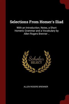 Selections From Homer's Iliad: With an Introduction, Notes, a Short Homeric Grammar and a Vocabulary by Allen Rogers Brenner .. - Brenner, Allen Rogers